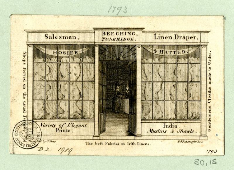 An informative depiction of an early shop window by a Linen draper, Hosier & Hatter in Tonbridge 1793. The shopkeeper took the liberty of displaying muslins, linens and perhaps also silks hanging in folds in the large windows. Notice the lady customer and shop assistant positioned by the counter in the poor lighted shop. Courtesy of: © Trustees of the British Museum, Trade cards, Banks 80.15. (Collection online).